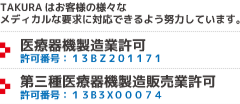 TAKURAはお客様の様々なメディカルな要求に対応できるよう努力しています。医療機器製造業許可 第三種医療機器製造販売業許可 FDA（米国食品医薬品局）登録　登録番号：3010386277